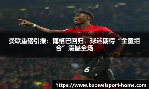 曼联重磅引援：博格巴回归，球迷期待“金童组合”震撼全场