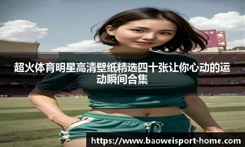 超火体育明星高清壁纸精选四十张让你心动的运动瞬间合集